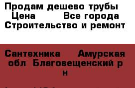 Продам дешево трубы › Цена ­ 20 - Все города Строительство и ремонт » Сантехника   . Амурская обл.,Благовещенский р-н